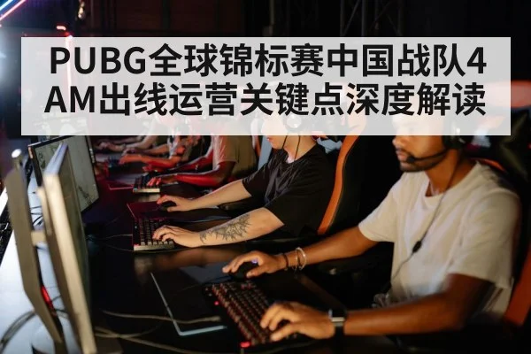 PUBG全球锦标赛中国战队4AM出线运营关键点深度解读（kaiyun.com）
