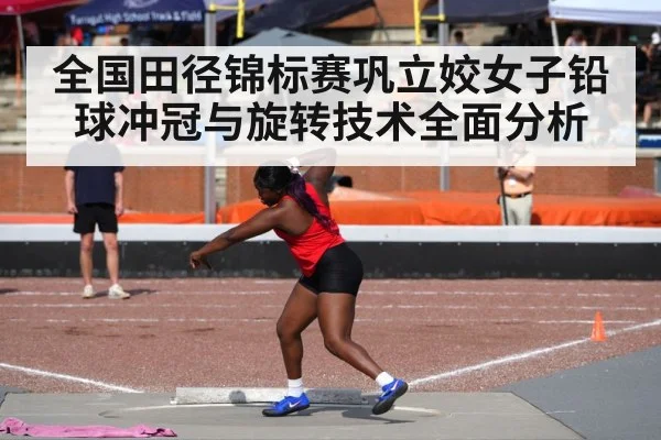 全国田径锦标赛巩立姣女子铅球冲冠与旋转技术全面分析（kaiyun.com）