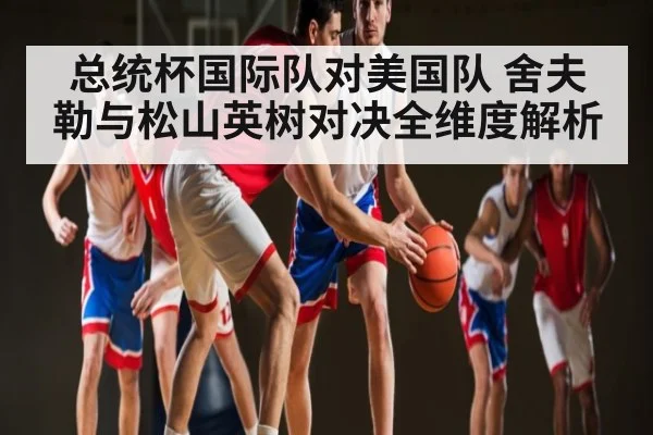 总统杯国际队对美国队 舍夫勒与松山英树对决全维度解析（kaiyun.com）
