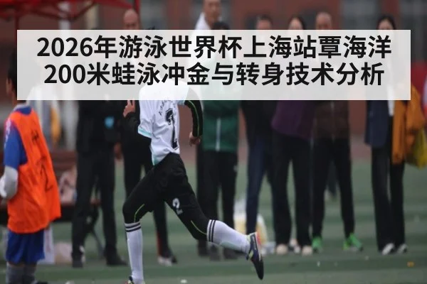 2026年游泳世界杯上海站覃海洋200米蛙泳冲金与转身技术分析（kaiyun.com）