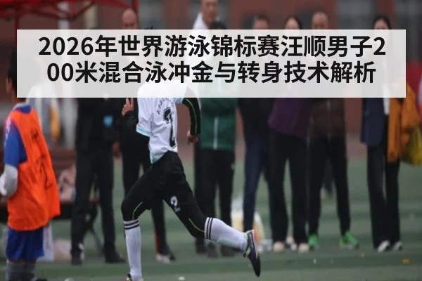 2026年世界游泳锦标赛汪顺男子200米混合泳冲金与转身技术解析