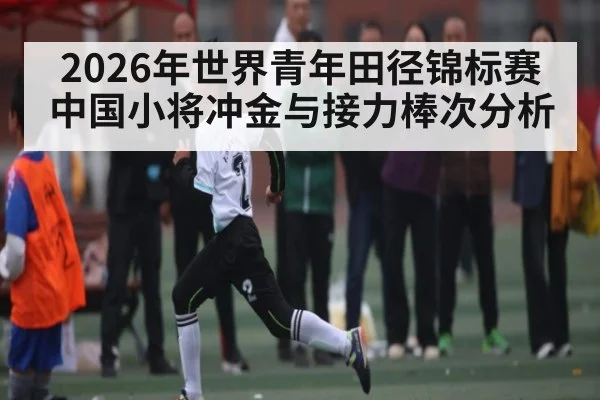 2026年世界青年田径锦标赛中国小将冲金与接力棒次分析(kaiyun.com)