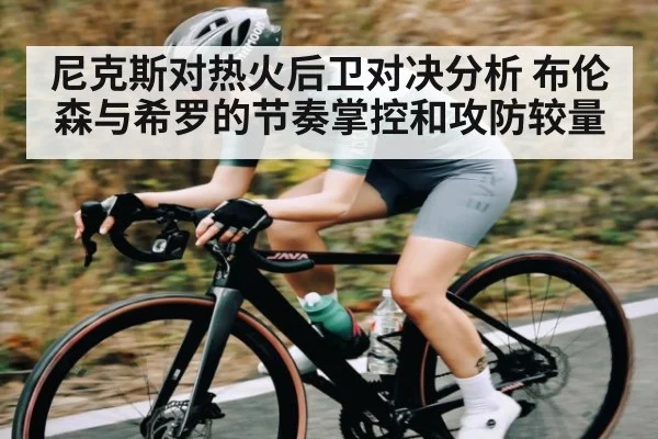 尼克斯对热火后卫对决分析 布伦森与希罗的节奏掌控和攻防较量(kaiyun.com)